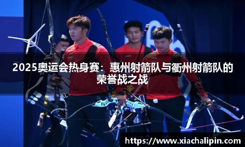 2025奥运会热身赛：惠州射箭队与衢州射箭队的荣誉战之战