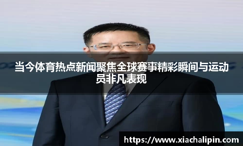 当今体育热点新闻聚焦全球赛事精彩瞬间与运动员非凡表现