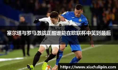 塞尔塔与罗马激战正酣谁能在欧联杯中笑到最后