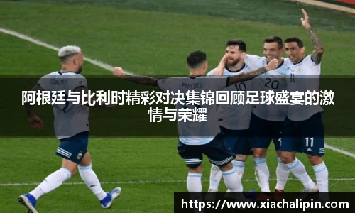 阿根廷与比利时精彩对决集锦回顾足球盛宴的激情与荣耀